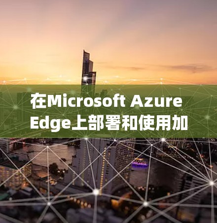 在Microsoft Azure Edge上部署和使用加速器插件是一个高效的方式来优化AI模型在边缘环境中的推理性能。以下是详细的步骤指南，帮助您顺利完成这一过程