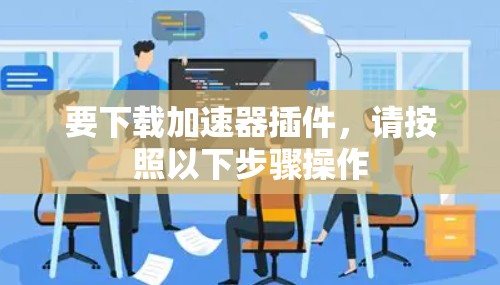 要下载加速器插件,请按照以下步骤操作 要下载加速器插件,请按照以下步骤操作