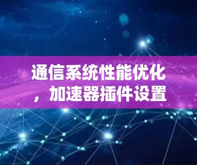 通信系统性能优化,加速器插件设置指南 通信系统性能优化,加速器插件设置指南