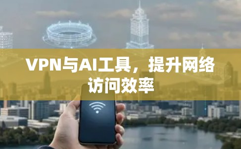 VPN与AI工具,提升网络访问效率 VPN与AI工具,提升网络访问效率
