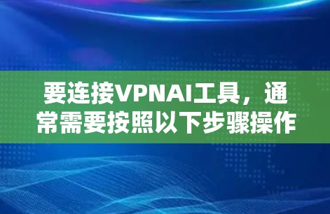 要连接VPNAI工具,通常需要按照以下步骤操作 要连接VPNAI工具,通常需要按照以下步骤操作