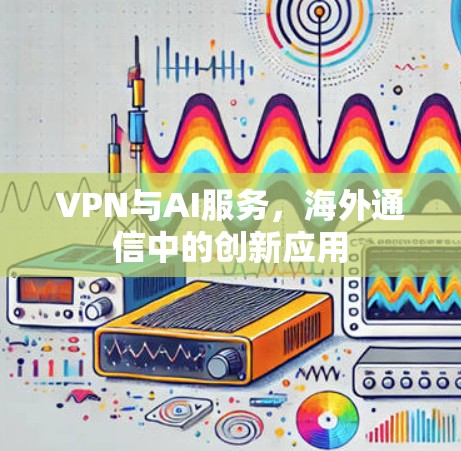 VPN与AI服务,海外通信中的创新应用 VPN与AI服务,海外通信中的创新应用