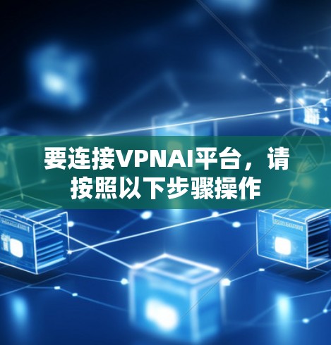 要连接VPNAI平台,请按照以下步骤操作 要连接VPNAI平台,请按照以下步骤操作