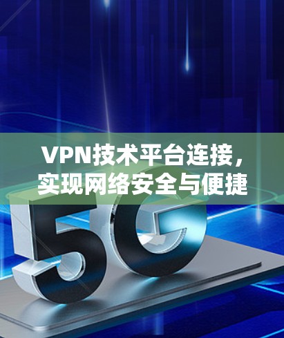 VPN技术平台连接,实现网络安全与便捷访问 VPN技术平台连接,实现网络安全与便捷访问