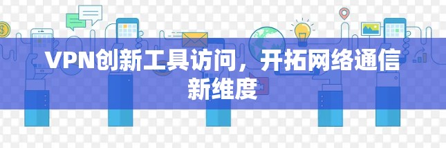 VPN创新工具访问,开拓网络通信新维度 VPN创新工具访问,开拓网络通信新维度
