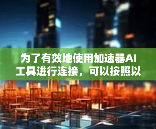 为了有效地使用加速器AI工具进行连接,可以按照以下步骤进行操作 为了有效地使用加速器AI工具进行连接,可以按照以下步骤进行操作