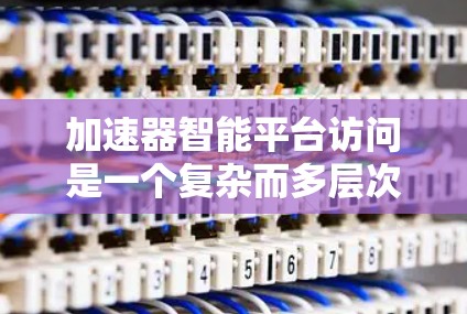 加速器智能平台访问是一个复杂而多层次的过程,涉及多个关键环节,每个环节都需要细致的设计和优化。以下是对加速器智能平台访问的详细总结 加速器智能平台访问是一个复杂而多层次的过程,涉及多个关键环节,每个环节都需要细致的设计和优化。以下是对加速器智能平台访问的详细总结
