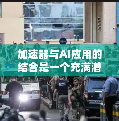 加速器与AI应用的结合是一个充满潜力的领域，涉及硬件加速和智能化计算的深度融合。以下是对这一结合的详细分析和总结
