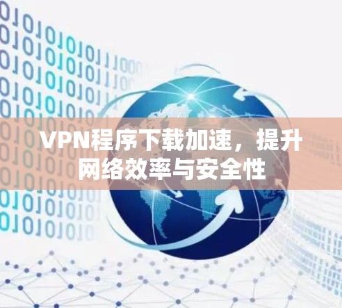VPN程序下载加速，提升网络效率与安全性