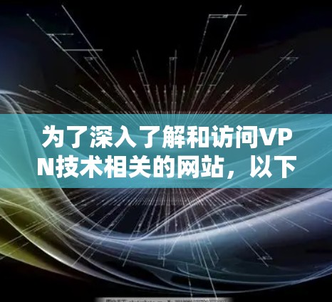 为了深入了解和访问VPN技术相关的网站，以下是一些推荐的资源和步骤