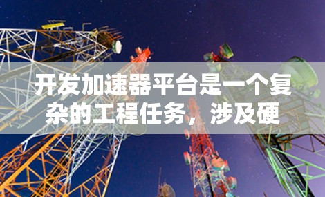 开发加速器平台是一个复杂的工程任务，涉及硬件和软件的深度结合。以下是开发过程中需要考虑的主要步骤和要点