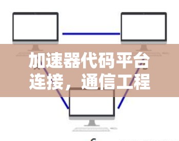 加速器代码平台连接，通信工程中的性能革命
