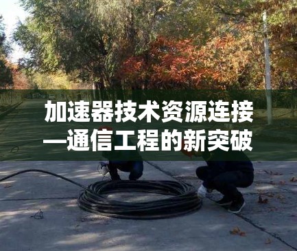 加速器技术资源连接—通信工程的新突破
