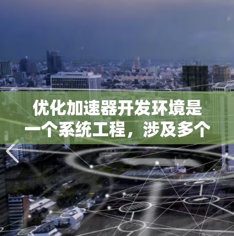 优化加速器开发环境是一个系统工程，涉及多个方面的调整和优化。以下是根据思考过程整理出的优化步骤和建议