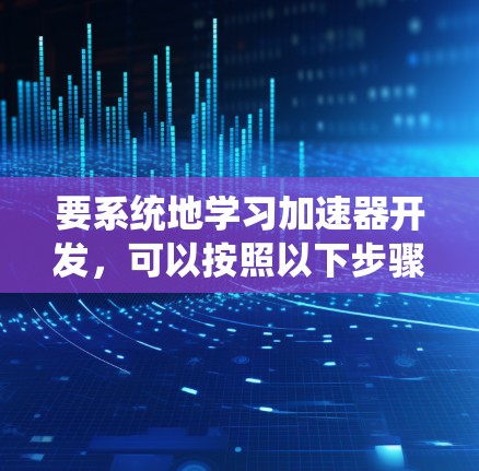 要系统地学习加速器开发，可以按照以下步骤进行