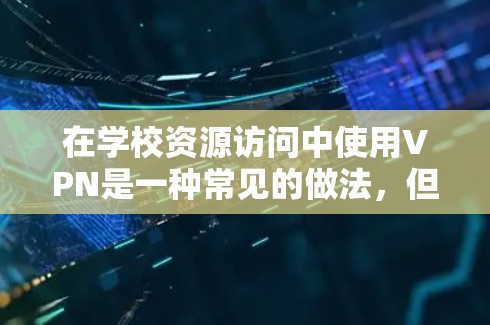 在学校资源访问中使用VPN是一种常见的做法，但需要注意以下几点