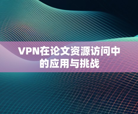 VPN在论文资源访问中的应用与挑战 VPN在论文资源访问中的应用与挑战