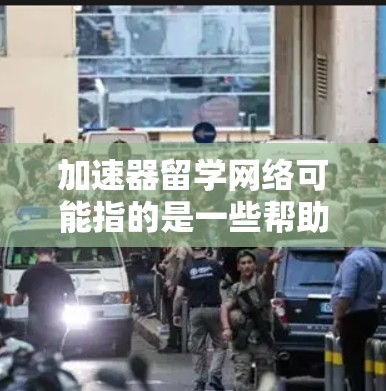 加速器留学网络可能指的是一些帮助留学生加速学习、研究或职业发展的网络资源或平台。以下是一些可能相关的资源和建议 加速器留学网络可能指的是一些帮助留学生加速学习、研究或职业发展的网络资源或平台。以下是一些可能相关的资源和建议