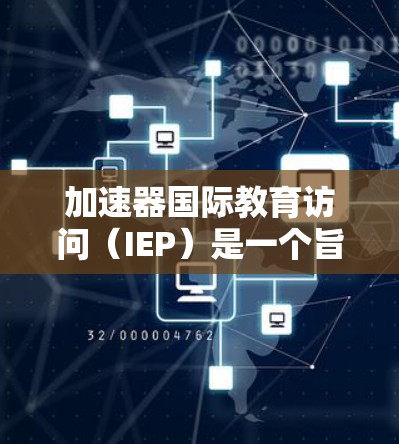 加速器国际教育访问(IEP)是一个旨在促进国际教育交流与合作的平台,旨在为学校、学者和学生提供支持,帮助他们在国际环境中进行学术、科研和文化交流。以下是对IEP的详细分析 加速器国际教育访问(IEP)是一个旨在促进国际教育交流与合作的平台,旨在为学校、学者和学生提供支持,帮助他们在国际环境中进行学术、科研和文化交流。以下是对IEP的详细分析