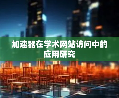 加速器在学术网站访问中的应用研究