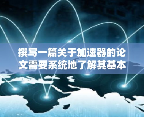 撰写一篇关于加速器的论文需要系统地了解其基本原理、历史发展、类型及其在现代物理学中的应用。以下是撰写过程的总结和建议 撰写一篇关于加速器的论文需要系统地了解其基本原理、历史发展、类型及其在现代物理学中的应用。以下是撰写过程的总结和建议