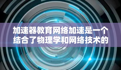 加速器教育网络加速是一个结合了物理学和网络技术的创新应用,旨在通过加速器技术优化教育网络的性能。以下是对这一概念的详细分析和总结 加速器教育网络加速是一个结合了物理学和网络技术的创新应用,旨在通过加速器技术优化教育网络的性能。以下是对这一概念的详细分析和总结