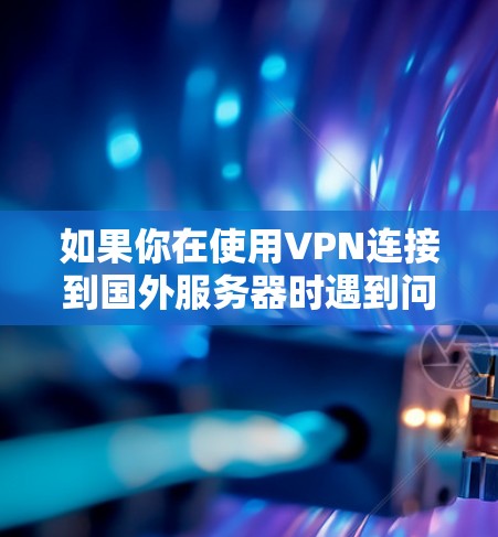 如果你在使用VPN连接到国外服务器时遇到问题,可以按照以下步骤进行排查和解决 如果你在使用VPN连接到国外服务器时遇到问题,可以按照以下步骤进行排查和解决