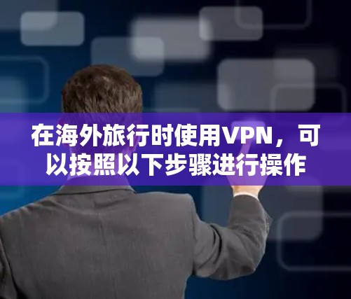 在海外旅行时使用VPN,可以按照以下步骤进行操作,以确保您的隐私和安全 在海外旅行时使用VPN,可以按照以下步骤进行操作,以确保您的隐私和安全