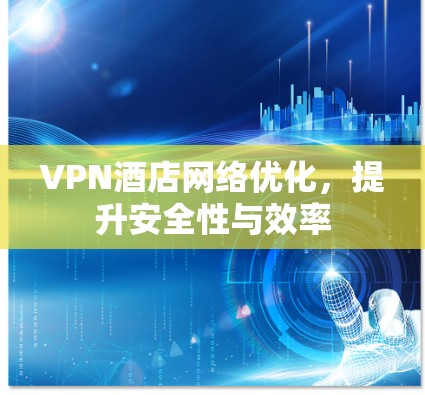 VPN酒店网络优化,提升安全性与效率 VPN酒店网络优化,提升安全性与效率