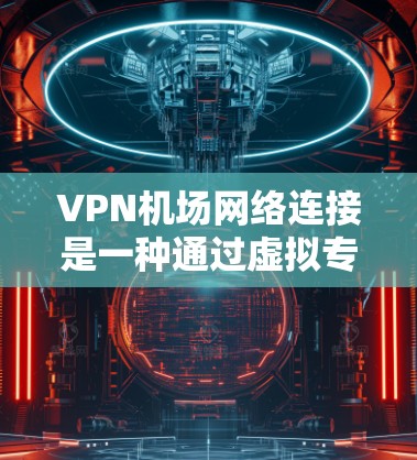 VPN机场网络连接是一种通过虚拟专用网络(VPN)技术实现的机场网络访问方式,提供了便捷、高效和安全的服务。以下是关于VPN机场网络连接的详细步骤和注意事项 VPN机场网络连接是一种通过虚拟专用网络(VPN)技术实现的机场网络访问方式,提供了便捷、高效和安全的服务。以下是关于VPN机场网络连接的详细步骤和注意事项