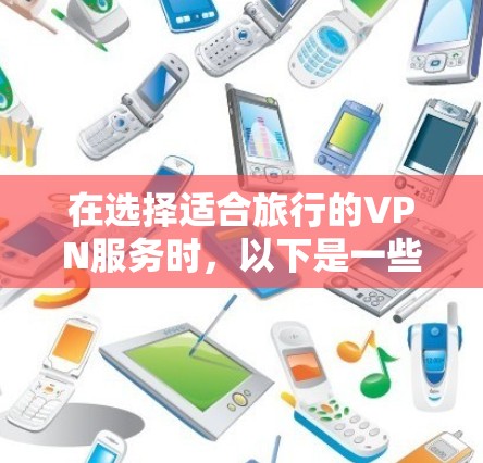 在选择适合旅行的VPN服务时，以下是一些关键点和建议，帮助您做出明智的决定