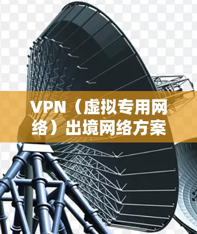 VPN（虚拟专用网络）出境网络方案主要用于在境外网络环境下，安全、稳定地访问国内网络资源或服务。以下是一个典型的VPN出境网络方案，适用于个人用户或企业用户