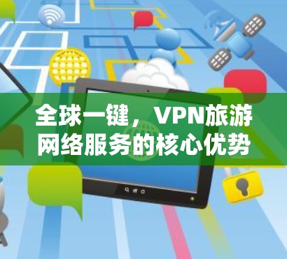 全球一键,VPN旅游网络服务的核心优势 全球一键,VPN旅游网络服务的核心优势
