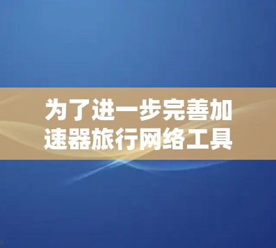 为了进一步完善加速器旅行网络工具，以下是一些详细的建议