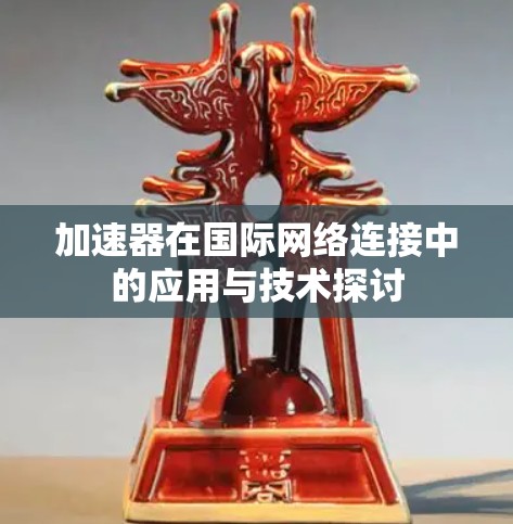 加速器在国际网络连接中的应用与技术探讨 加速器在国际网络连接中的应用与技术探讨