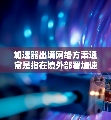 加速器出境网络方案通常是指在境外部署加速器来优化网络性能、提高数据传输效率的方案。以下是一个典型的加速器出境网络方案的总体框架和关键要素