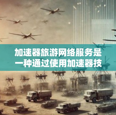 加速器旅游网络服务是一种通过使用加速器技术来优化旅游网站或相关应用的性能，从而提升用户体验的解决方案。以下是对该服务的详细分析和总结