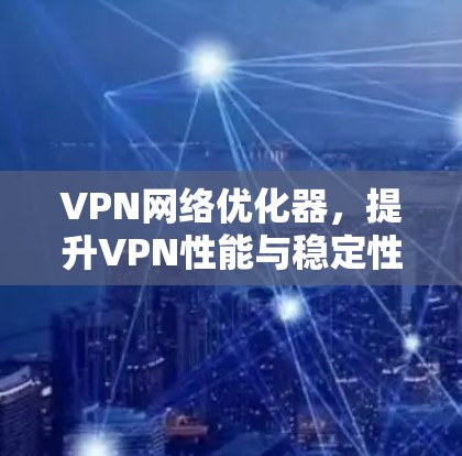 VPN网络优化器,提升VPN性能与稳定性 VPN网络优化器,提升VPN性能与稳定性