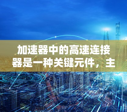 加速器中的高速连接器是一种关键元件,主要用于连接和高效传递高能粒子的相关高频电磁波。以下是对其工作原理和应用的详细解析 加速器中的高速连接器是一种关键元件,主要用于连接和高效传递高能粒子的相关高频电磁波。以下是对其工作原理和应用的详细解析