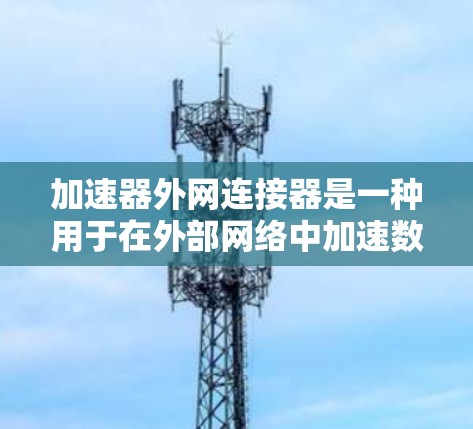 加速器外网连接器是一种用于在外部网络中加速数据传输的设备,主要用于数据中心、云计算和边缘计算等场景。它通过优化数据处理和传输速度,提高网络性能,支持高并发和大规模数据传输 加速器外网连接器是一种用于在外部网络中加速数据传输的设备,主要用于数据中心、云计算和边缘计算等场景。它通过优化数据处理和传输速度,提高网络性能,支持高并发和大规模数据传输