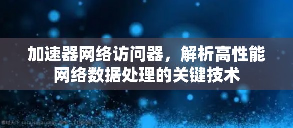 加速器网络访问器,解析高性能网络数据处理的关键技术 加速器网络访问器,解析高性能网络数据处理的关键技术