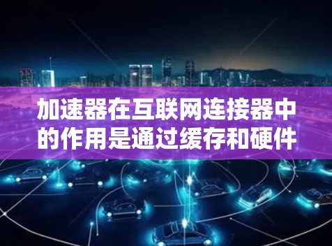 加速器在互联网连接器中的作用是通过缓存和硬件加速技术来提升数据传输速度,减少延迟,提高网络性能。以下是对加速器在互联网连接器中的详细分析 加速器在互联网连接器中的作用是通过缓存和硬件加速技术来提升数据传输速度,减少延迟,提高网络性能。以下是对加速器在互联网连接器中的详细分析