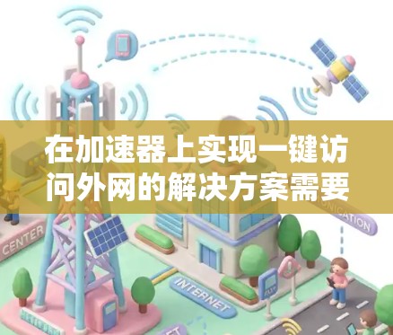 在加速器上实现一键访问外网的解决方案需要综合考虑多个方面，包括安全性、成本、管理和网络环境等。以下是一步步的实施方案和建议