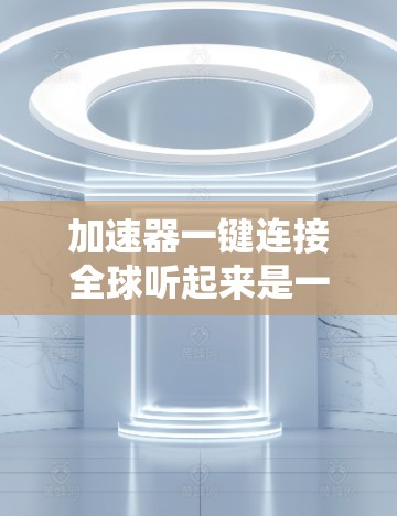 加速器一键连接全球听起来是一个涉及全球网络加速的概念，可能指的是通过某种加速技术实现跨国或全球范围内的数据传输和处理。以下是一些可能的解释和实现方式