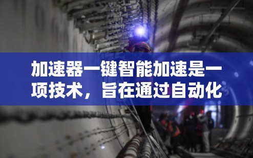 加速器一键智能加速是一项技术，旨在通过自动化和动态优化的方式，提升数据处理和计算效率。以下是对这一技术的详细分析