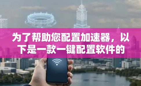 为了帮助您配置加速器，以下是一款一键配置软件的详细说明