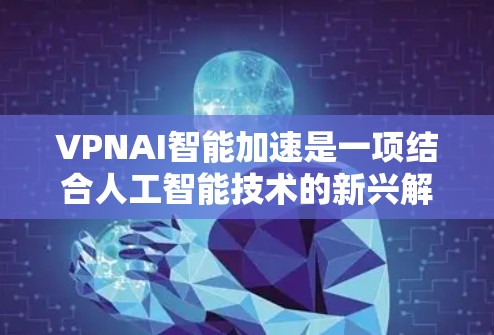 VPNAI智能加速是一项结合人工智能技术的新兴解决方案，旨在优化VPN（虚拟专用网络）服务的性能和安全性。以下是对VPNAI智能加速的详细分步解释