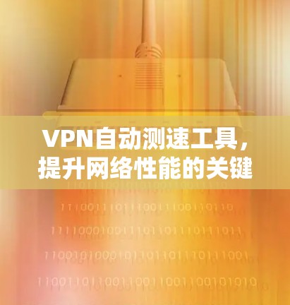 VPN自动测速工具,提升网络性能的关键技术 VPN自动测速工具,提升网络性能的关键技术