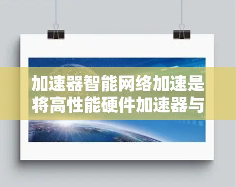 加速器智能网络加速是将高性能硬件加速器与智能技术相结合,以优化网络性能的关键方法。以下是对这一概念的详细总结 加速器智能网络加速是将高性能硬件加速器与智能技术相结合,以优化网络性能的关键方法。以下是对这一概念的详细总结