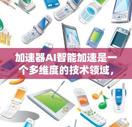 加速器AI智能加速是一个多维度的技术领域，涉及硬件、软件、算法和应用等多个方面。以下是对该领域的总结和分析